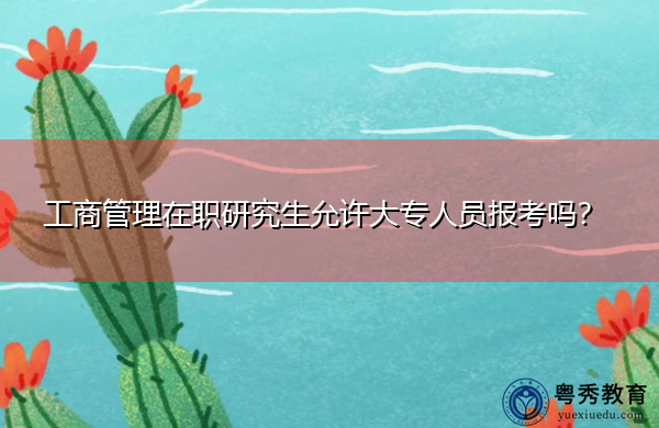 工商管理在职研究生允许大专人员报考吗? 工商管理在职研究生允许大专人员报考吗?