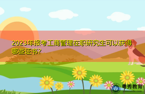 2023年报考工商管理在职研究生可以获得哪些证书? 2023年报考工商管理在职研究生可以获得哪些证书?