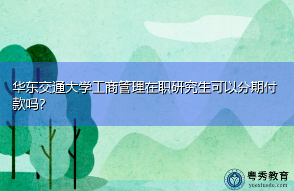 华东交通大学工商管理在职研究生可以分期付款吗? 华东交通大学工商管理在职研究生可以分期付款吗?