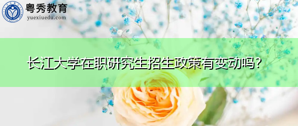 长江大学在职研究生招生政策有变动吗? 长江大学在职研究生招生政策有变动吗?