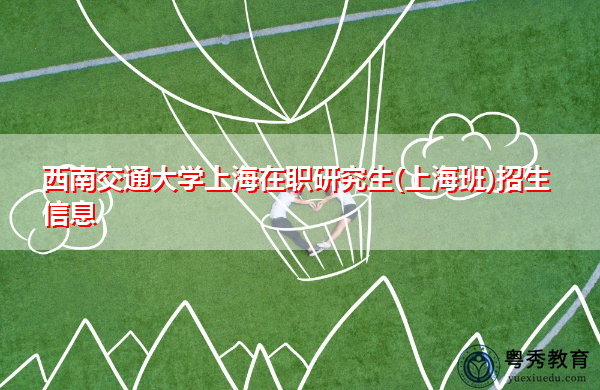 西南交通大学上海在职研究生(上海班)招生信息