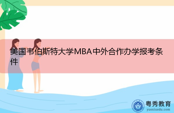 美国韦伯斯特大学MBA中外合作办学报考条件 美国韦伯斯特大学MBA中外合作办学报考条件