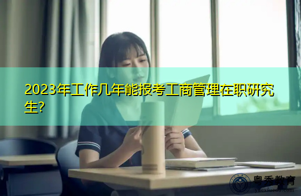 2023年工作几年能报考工商管理在职研究生? 2023年工作几年能报考工商管理在职研究生?
