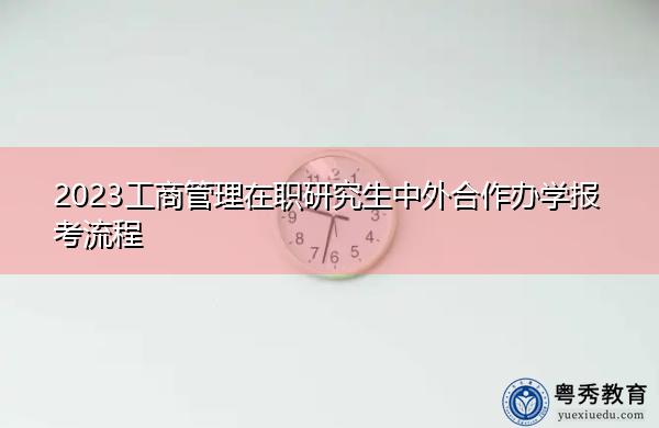 2023工商管理在职研究生中外合作办学报考流程