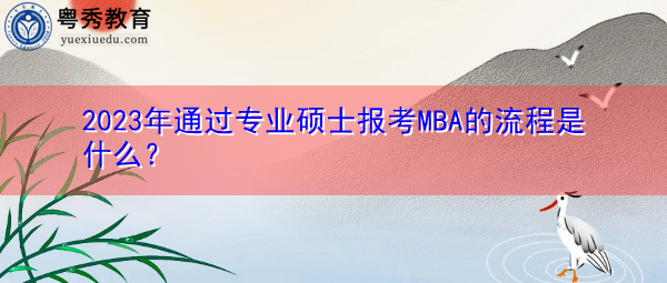 2023年通过专业硕士报考MBA的流程是什么? 2023年通过专业硕士报考MBA的流程是什么?