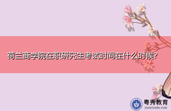 荷兰商学院在职研究生考试时间在什么时候? 荷兰商学院在职研究生考试时间在什么时候?