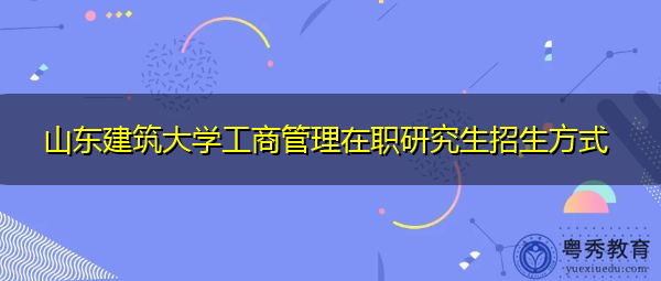 山东建筑大学工商管理在职研究生招生方式
