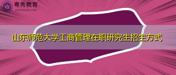 山东师范大学工商管理在职研究生招生方式 山东师范大学工商管理在职研究生招生方式