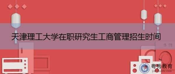 天津理工大学在职研究生工商管理招生时间