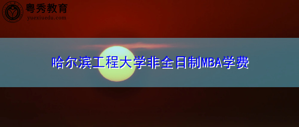 哈尔滨工程大学非全日制MBA学费 哈尔滨工程大学非全日制MBA学费