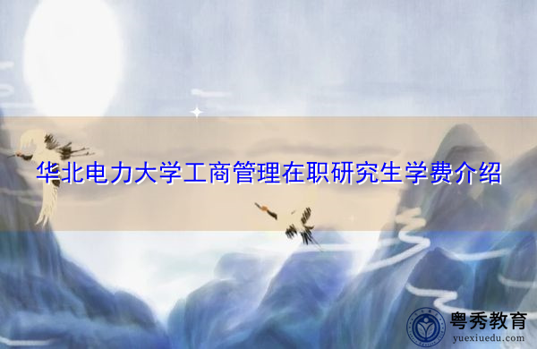华北电力大学工商管理在职研究生学费介绍 华北电力大学工商管理在职研究生学费介绍