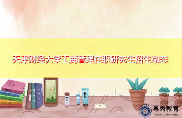 天津财经大学工商管理在职研究生招生动态 天津财经大学工商管理在职研究生招生动态