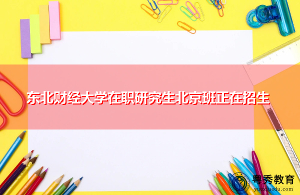 东北财经大学在职研究生北京班正在招生 东北财经大学在职研究生北京班正在招生