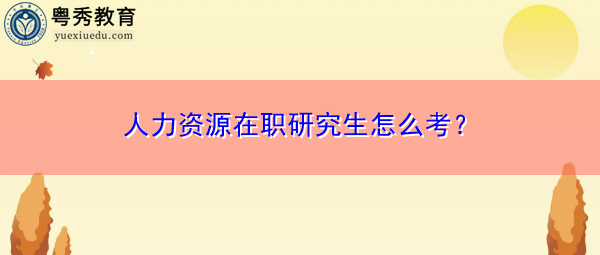 人力资源在职研究生怎么考? 人力资源在职研究生怎么考?