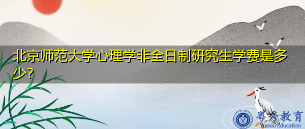 北京师范大学心理学非全日制研究生学费是多少？