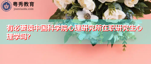 有必要读中国科学院心理研究所在职研究生心理学吗? 有必要读中国科学院心理研究所在职研究生心理学吗?