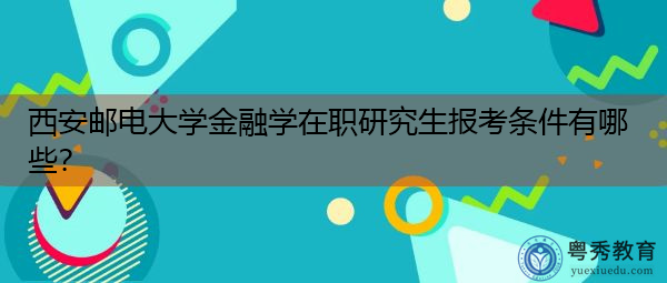 西安邮电大学金融学在职研究生报考条件有哪些？