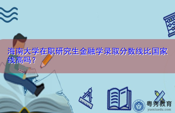 海南大学在职研究生金融学录取分数线比国家线高吗？