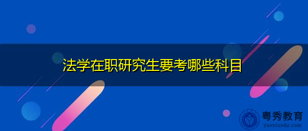 法学在职研究生要考哪些科目 法学在职研究生要考哪些科目