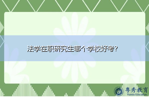 法学在职研究生哪个学校好考? 法学在职研究生哪个学校好考?