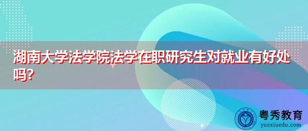 湖南大学法学院法学在职研究生对就业有好处吗？