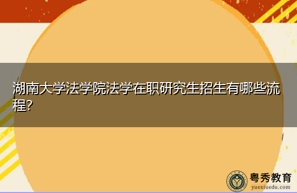 湖南大学法学院法学在职研究生招生有哪些流程? 湖南大学法学院法学在职研究生招生有哪些流程?