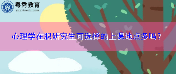 心理学在职研究生可选择的上课地点多吗? 心理学在职研究生可选择的上课地点多吗?