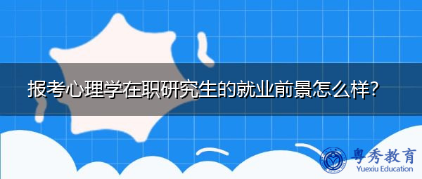 报考心理学在职研究生的就业前景怎么样? 报考心理学在职研究生的就业前景怎么样?