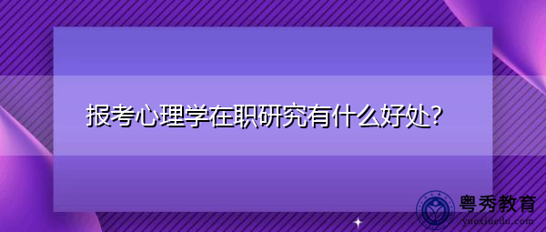 报考心理学在职研究有什么好处? 报考心理学在职研究有什么好处?
