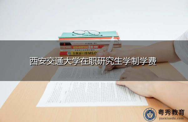 西安交通大学在职研究生学制学费 西安交通大学在职研究生学制学费