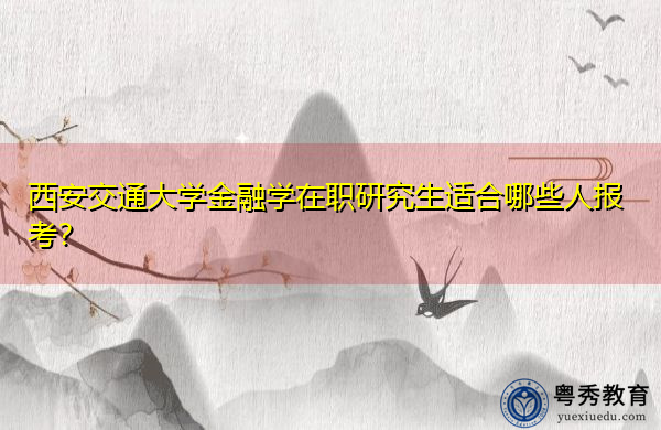 西安交通大学金融学在职研究生适合哪些人报考? 西安交通大学金融学在职研究生适合哪些人报考?