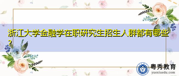 浙江大学金融学在职研究生招生人群都有哪些? 浙江大学金融学在职研究生招生人群都有哪些?