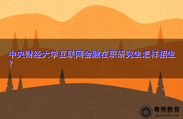 中央财经大学互联网金融在职研究生怎样招生? 中央财经大学互联网金融在职研究生怎样招生?