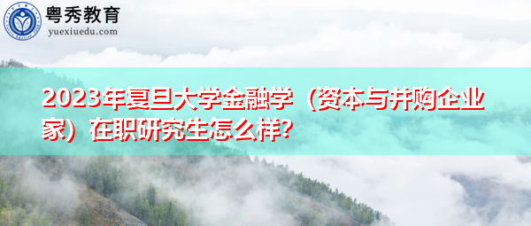 2023年复旦大学金融学（资本与并购企业家）在职研究生怎么样？
