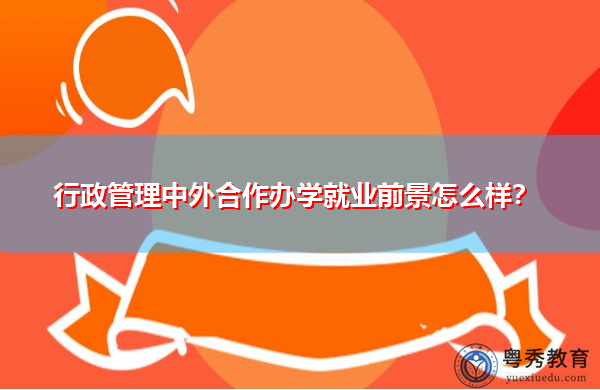 行政管理中外合作办学就业前景怎么样? 行政管理中外合作办学就业前景怎么样?