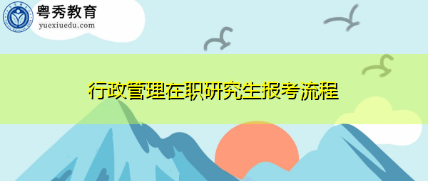 行政管理在职研究生报考流程 行政管理在职研究生报考流程