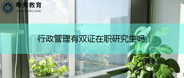 行政管理有双证在职研究生吗 行政管理有双证在职研究生吗