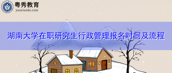 湖南大学在职研究生行政管理报名时间及流程