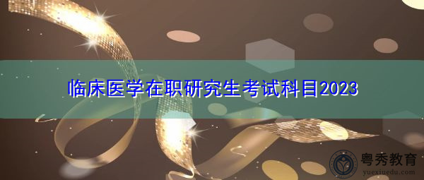 临床医学在职研究生考试科目2023