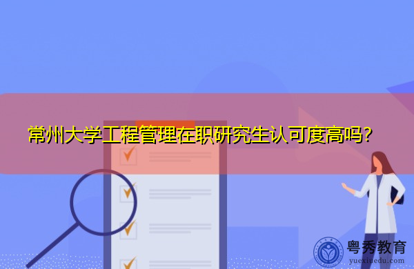 常州大学工程管理在职研究生认可度高吗? 常州大学工程管理在职研究生认可度高吗?