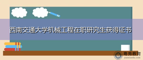 西南交通大学机械工程在职研究生获得证书 西南交通大学机械工程在职研究生获得证书
