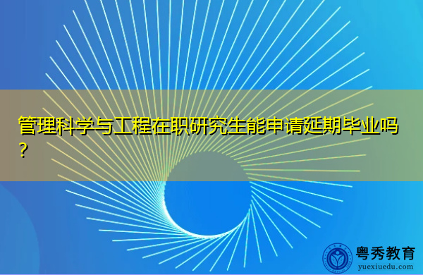 管理科学与工程在职研究生能申请延期毕业吗? 管理科学与工程在职研究生能申请延期毕业吗?