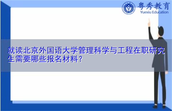 就读北京外国语大学管理科学与工程在职研究生需要哪些报名材料? 就读北京外国语大学管理科学与工程在职研究生需要哪些报名材料?