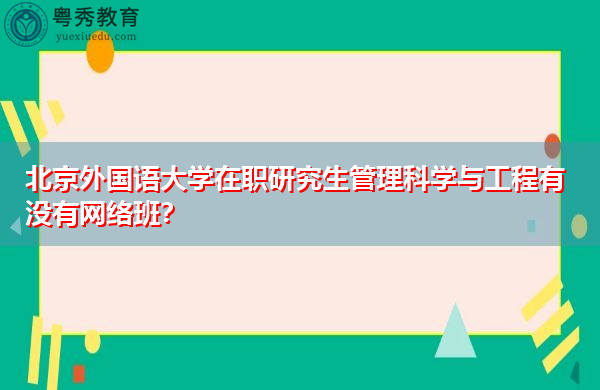 北京外国语大学在职研究生管理科学与工程有没有网络班？