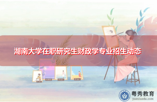 湖南大学在职研究生财政学专业招生动态