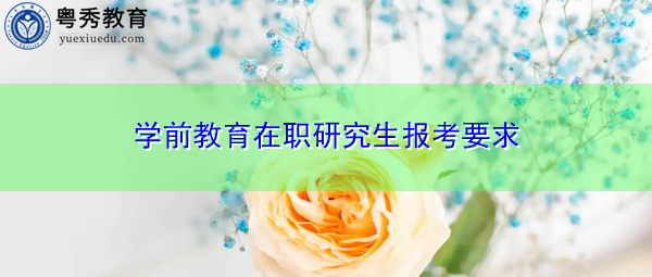 学前教育在职研究生报考要求 学前教育在职研究生报考要求