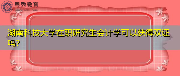 湖南科技大学在职研究生会计学可以获得双证吗? 湖南科技大学在职研究生会计学可以获得双证吗?