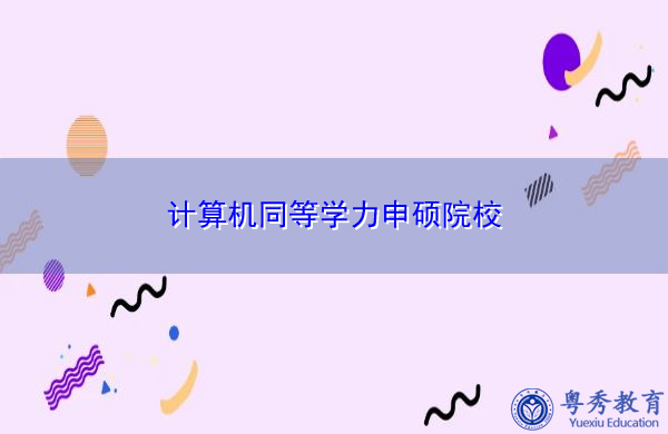 计算机同等学力申硕院校 计算机同等学力申硕院校