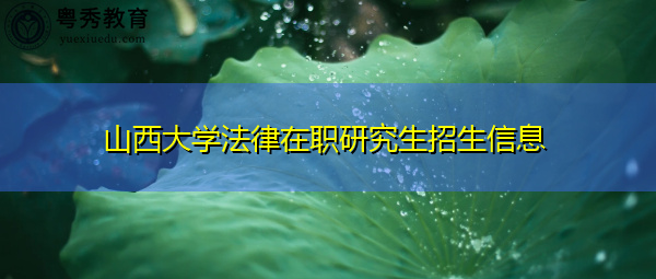 山西大学法律在职研究生招生信息 山西大学法律在职研究生招生信息