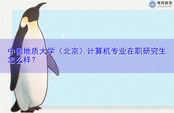 中国地质大学(北京)计算机专业在职研究生怎么样? 中国地质大学(北京)计算机专业在职研究生怎么样?